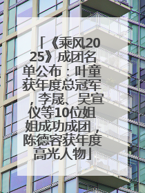 《乘风2025》成团名单公布：叶童获年度总冠军，李晟、吴宣仪等10位姐姐成功成团，陈德容获年度高光人物
