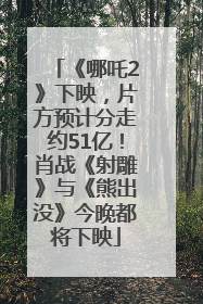《哪吒2》下映，片方预计分走约51亿！肖战《射雕》与《熊出没》今晚都将下映