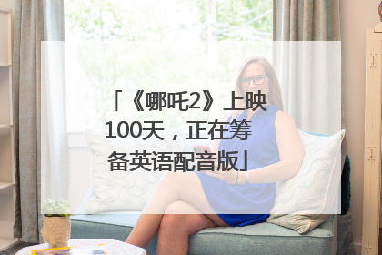 《哪吒2》上映100天，正在筹备英语配音版