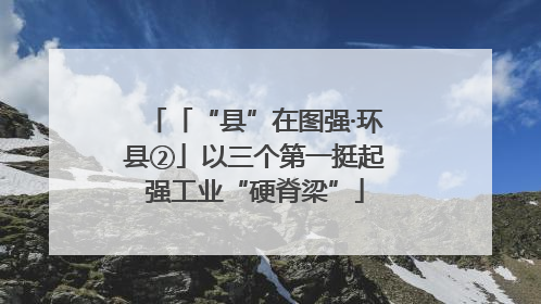 「“县”在图强·环县②」以三个第一挺起强工业“硬脊梁”