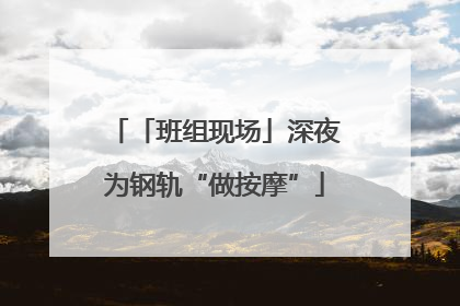 「班组现场」深夜为钢轨“做按摩”