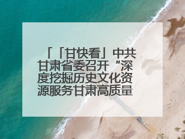 「甘快看」中共甘肃省委召开“深度挖掘历史文化资源服务甘肃高质量发展”专题协商座谈会 胡昌升主持并讲话