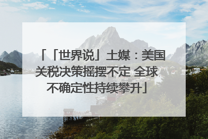「世界说」土媒：美国关税决策摇摆不定 全球不确定性持续攀升