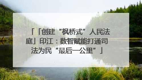 「创建“枫桥式”人民法庭」印江：数智赋能打通司法为民“最后一公里”
