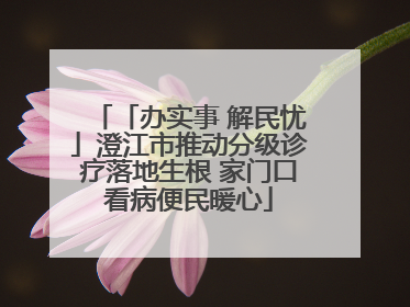 「办实事 解民忧」澄江市推动分级诊疗落地生根 家门口看病便民暖心