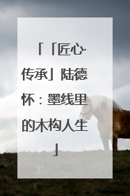 「匠心·传承」陆德怀：墨线里的木构人生