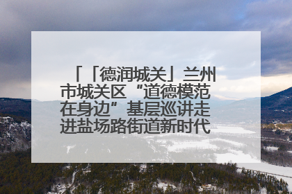「德润城关」兰州市城关区“道德模范在身边”基层巡讲走进盐场路街道新时代文明实践所