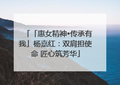 「惠女精神•传承有我」杨嘉红：双肩担使命 匠心筑芳华