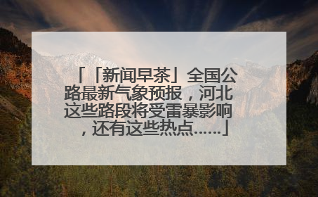 「新闻早茶」全国公路最新气象预报，河北这些路段将受雷暴影响，还有这些热点……