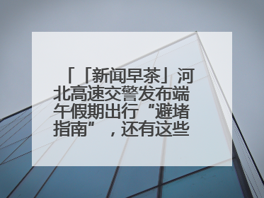「新闻早茶」河北高速交警发布端午假期出行“避堵指南”，还有这些热点……
