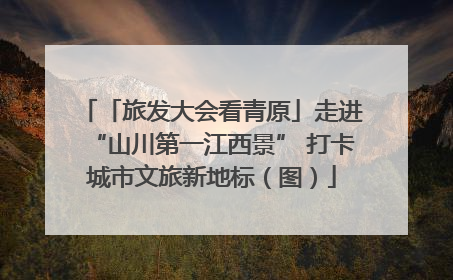 「旅发大会看青原」走进“山川第一江西景” 打卡城市文旅新地标（图）