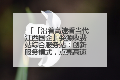 「沿着高速看当代江西国企」婺源收费站综合服务站：创新服务模式，点亮高速出行新体验