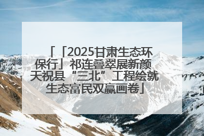 「2025甘肃生态环保行」祁连叠翠展新颜 天祝县“三北”工程绘就生态富民双赢画卷