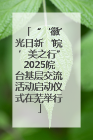 “‘徽’光日新‘皖’美之行”2025皖台基层交流活动启动仪式在芜举行