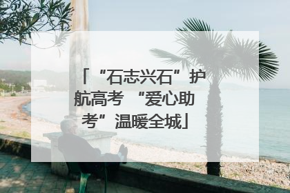 “石志兴石”护航高考 “爱心助考”温暖全城