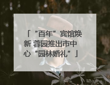 “百年”宾馆焕新 蓉园推出市中心“园林婚礼”