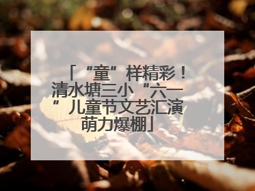 “童”样精彩！清水塘三小“六一”儿童节文艺汇演萌力爆棚