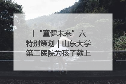 “童健未来”六一特别策划｜山东大学第二医院为孩子献上“童心处方”