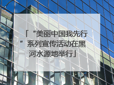 “美丽中国我先行”系列宣传活动在黑河水源地举行