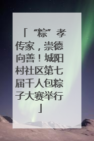 “粽”孝传家，崇德向善！城阳村社区第七届千人包粽子大赛举行