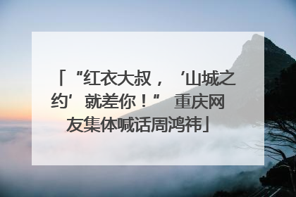 “红衣大叔，‘山城之约’就差你！” 重庆网友集体喊话周鸿祎