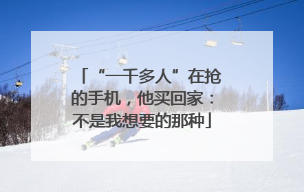 “一千多人”在抢的手机，他买回家：不是我想要的那种