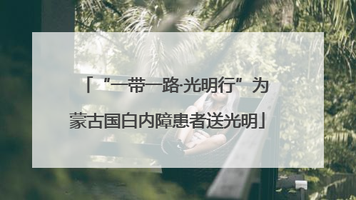 “一带一路·光明行”为蒙古国白内障患者送光明