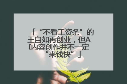 “不看工资条”的王自如再创业，但AI内容创作并不一定“来钱快”