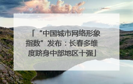 “中国城市网络形象指数”发布：长春多维度跻身中部地区十强