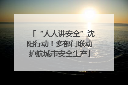 “人人讲安全”沈阳行动！多部门联动护航城市安全生产