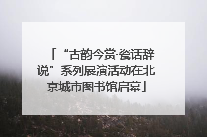 “古韵今赏·瓷话辞说”系列展演活动在北京城市图书馆启幕