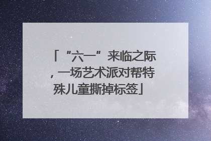 “六一”来临之际，一场艺术派对帮特殊儿童撕掉标签