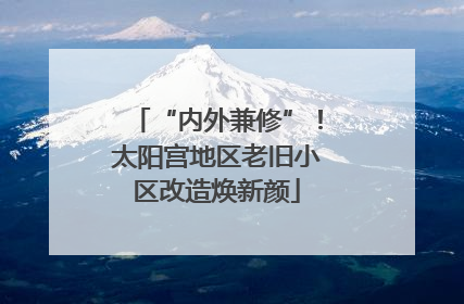 “内外兼修”！太阳宫地区老旧小区改造焕新颜