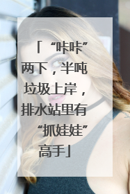 “咔咔”两下，半吨垃圾上岸，排水站里有“抓娃娃”高手
