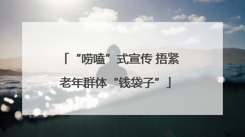 “唠嗑”式宣传 捂紧老年群体“钱袋子”
