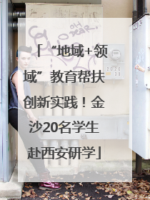 “地域+领域”教育帮扶创新实践！金沙20名学生赴西安研学