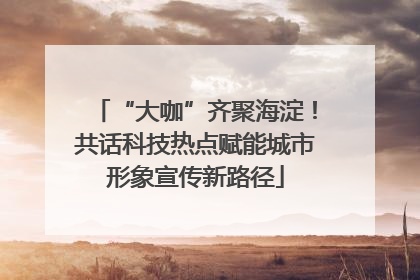 “大咖”齐聚海淀！共话科技热点赋能城市形象宣传新路径