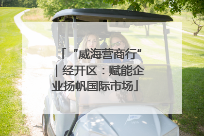 “威海营商行”｜经开区：赋能企业扬帆国际市场