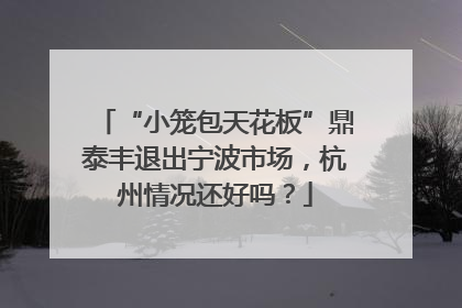 “小笼包天花板”鼎泰丰退出宁波市场，杭州情况还好吗？