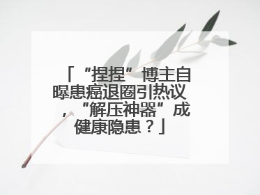 “捏捏”博主自曝患癌退圈引热议，“解压神器”成健康隐患？