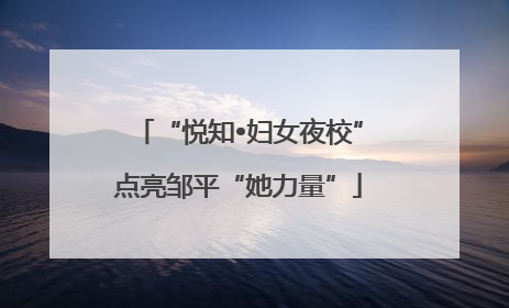 “悦知•妇女夜校”点亮邹平“她力量”