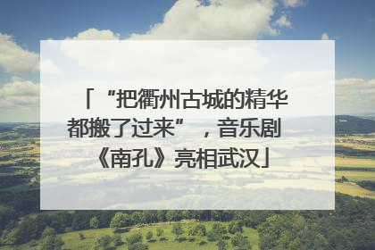“把衢州古城的精华都搬了过来”，音乐剧《南孔》亮相武汉
