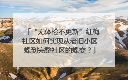 “无体检不更新”红梅社区如何实现从老旧小区蝶到完整社区的蝶变？