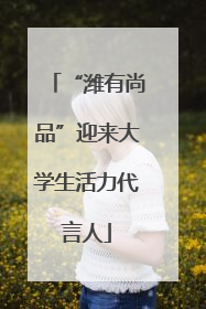 “潍有尚品”迎来大学生活力代言人