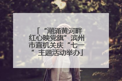 “潮涌黄河畔 红心映党旗”滨州市直机关庆“七一”主题活动举办
