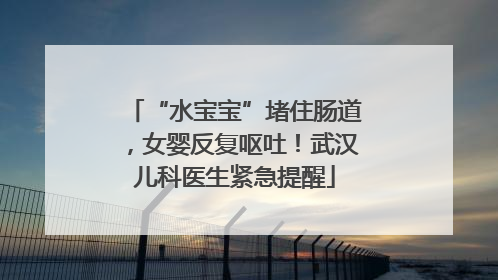 “水宝宝”堵住肠道，女婴反复呕吐！武汉儿科医生紧急提醒