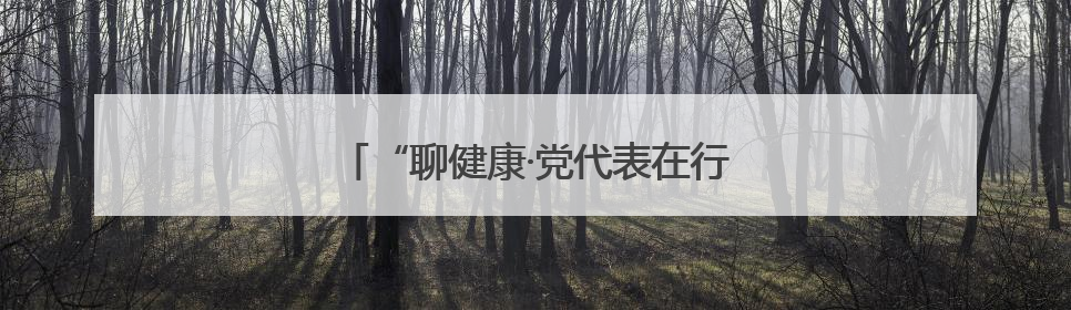 “聊健康·党代表在行动”把健康送到身边