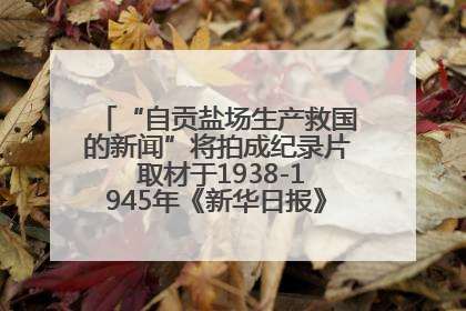 “自贡盐场生产救国的新闻”将拍成纪录片 取材于1938-1945年《新华日报》的连续报道