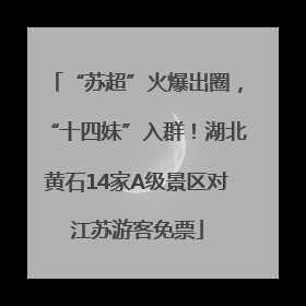 “苏超”火爆出圈，“十四妹”入群！湖北黄石14家A级景区对江苏游客免票