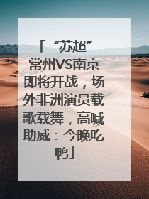 “苏超” 常州VS南京即将开战，场外非洲演员载歌载舞，高喊助威：今晚吃鸭